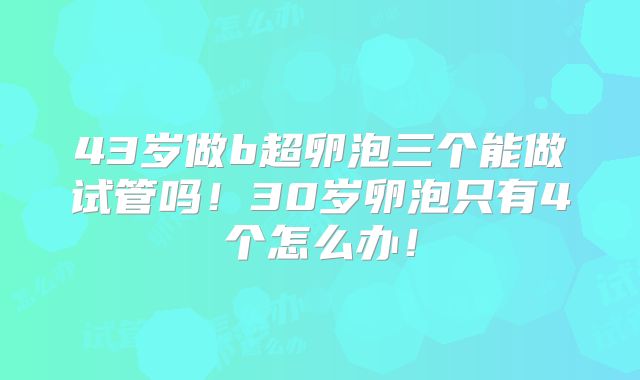 43岁做b超卵泡三个能做试管吗！30岁卵泡只有4个怎么办！