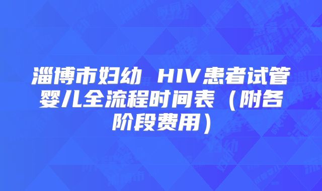 淄博市妇幼 HIV患者试管婴儿全流程时间表(附各阶段费用)