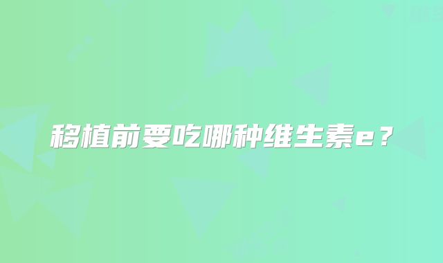 移植前要吃哪种维生素e？