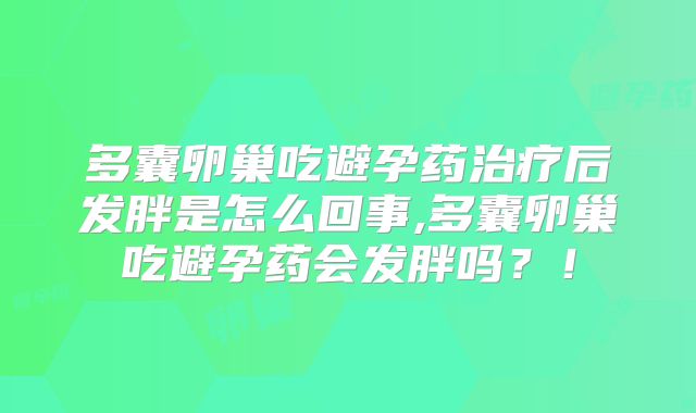 多囊卵巢吃避孕药治疗后发胖是怎么回事,多囊卵巢吃避孕药会发胖吗?!