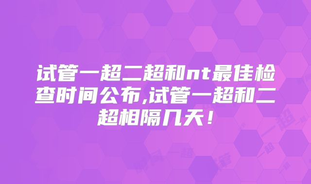试管一超二超和nt最佳检查时间公布,试管一超和二超相隔几天！