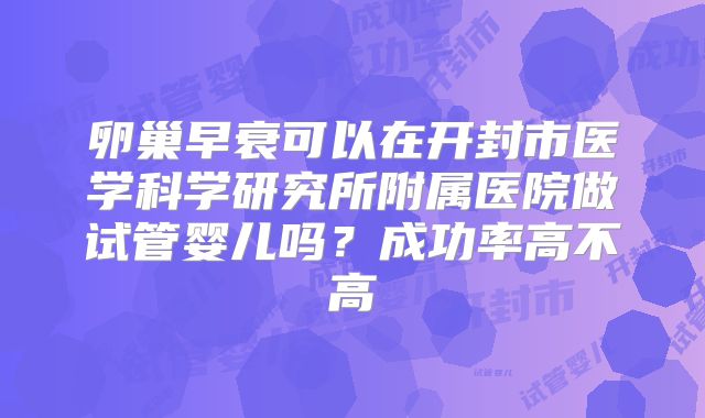 卵巢早衰可以在开封市医学科学研究所附属医院做试管婴儿吗?成功率高不高