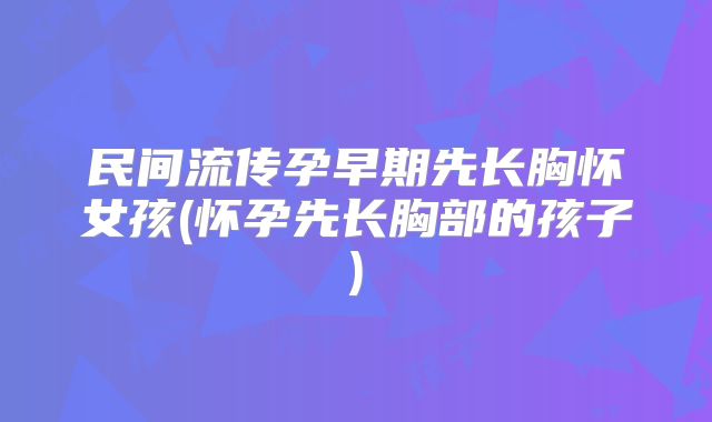 民间流传孕早期先长胸怀女孩(怀孕先长胸部的孩子)