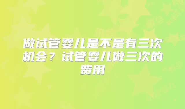 做试管婴儿是不是有三次机会？试管婴儿做三次的费用