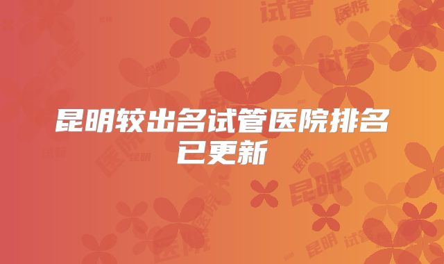 昆明较出名试管医院排名已更新