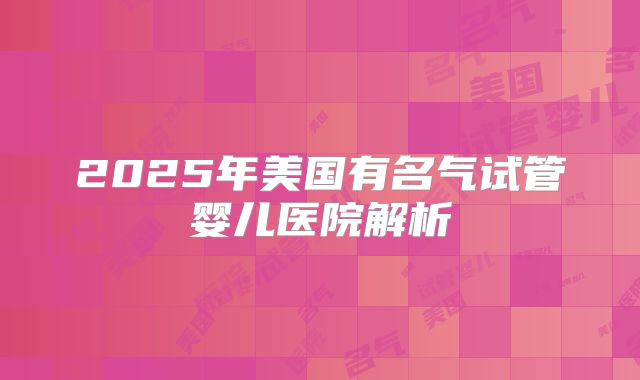 2025年美国有名气试管婴儿医院解析