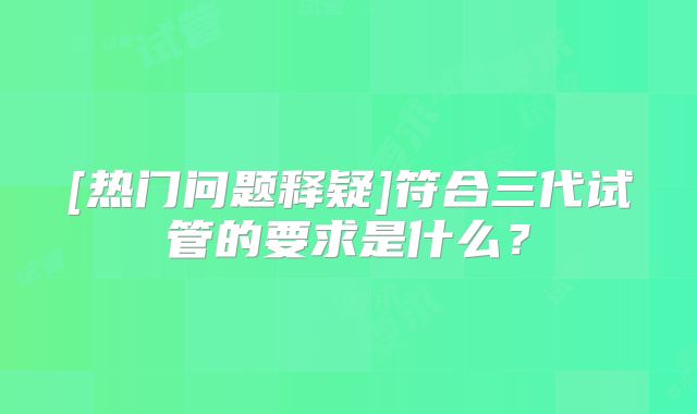 [热门问题释疑]符合三代试管的要求是什么？
