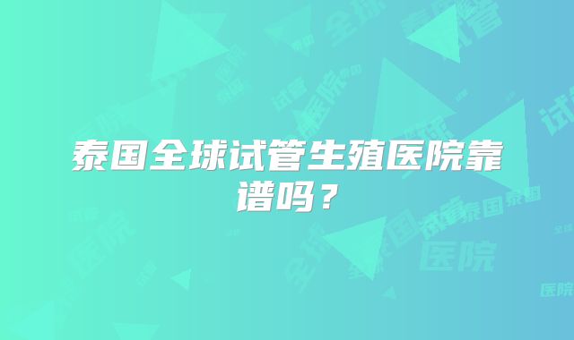 泰国全球试管生殖医院靠谱吗？