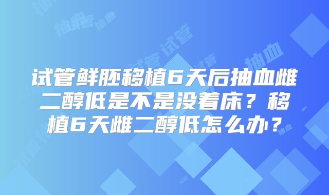 试管鲜胚移植6天后抽血雌二醇低是不是没着床？移植6天雌二醇低怎么办？