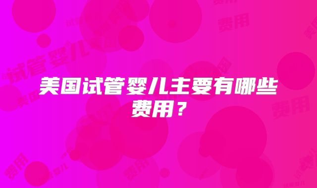 美国试管婴儿主要有哪些费用？