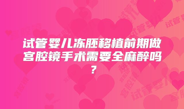 试管婴儿冻胚移植前期做宫腔镜手术需要全麻醉吗?