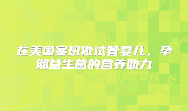 在美国塞班做试管婴儿,孕期益生菌的营养助力