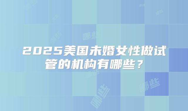 2025美国未婚女性做试管的机构有哪些？