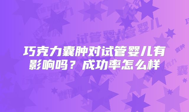 巧克力囊肿对试管婴儿有影响吗?成功率怎么样