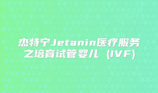 杰特宁Jetanin医疗服务之培育试管婴儿 (IVF)