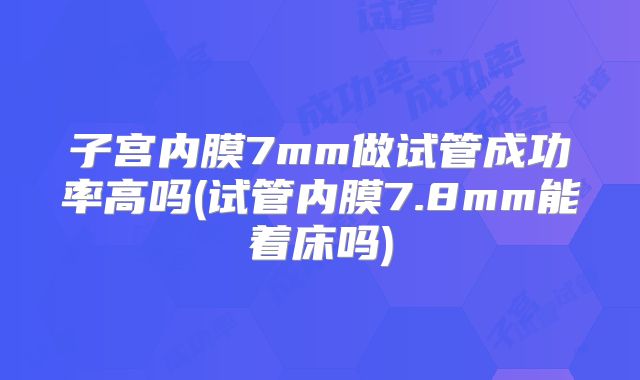 子宫内膜7mm做试管成功率高吗(试管内膜7.8mm能着床吗)