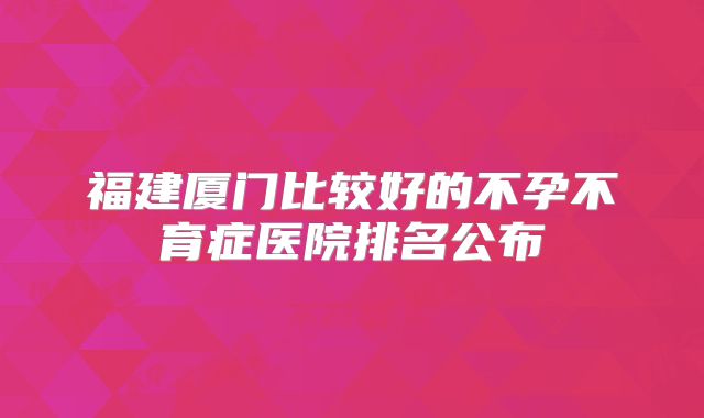 福建厦门比较好的不孕不育症医院排名公布