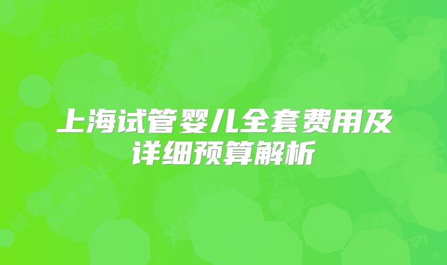 上海试管婴儿全套费用及详细预算解析