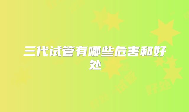 三代试管有哪些危害和好处