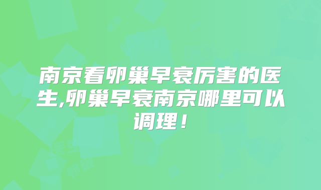 南京看卵巢早衰厉害的医生,卵巢早衰南京哪里可以调理！