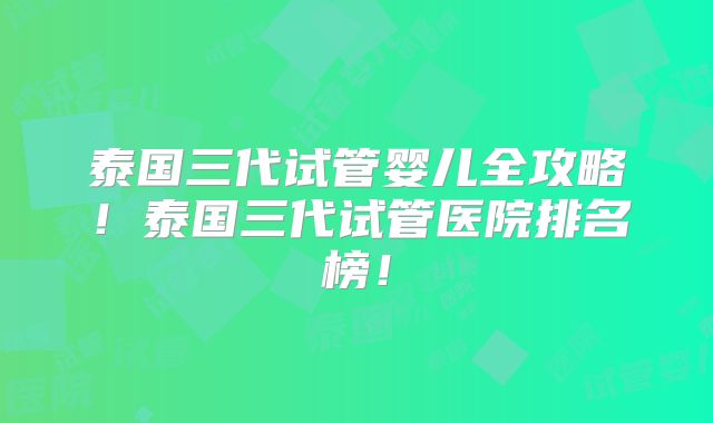 泰国三代试管婴儿全攻略！泰国三代试管医院排名榜！