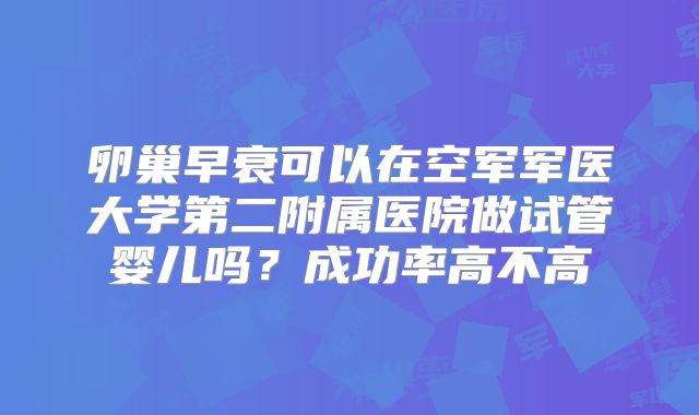 卵巢早衰可以在空军军医大学第二附属医院做试管婴儿吗？成功率高不高