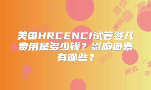 美国HRCENCI试管婴儿费用是多少钱？影响因素有哪些？