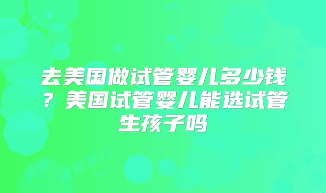 去美国做试管婴儿多少钱？美国试管婴儿能选试管生孩子吗