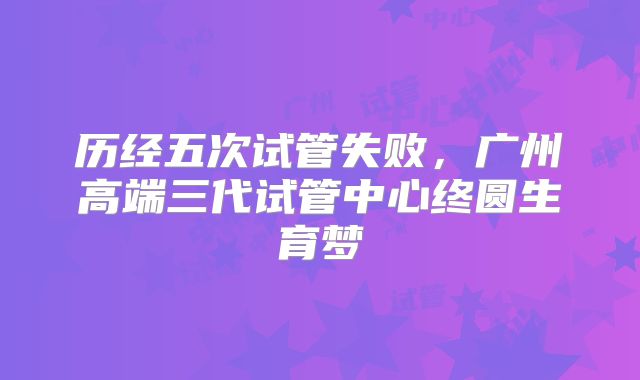 历经五次试管失败，广州高端三代试管中心终圆生育梦
