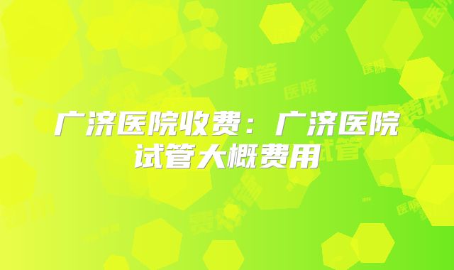 广济医院收费:广济医院试管大概费用