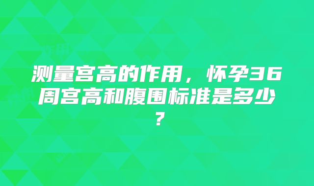 测量宫高的作用,怀孕36周宫高和腹围标准是多少?