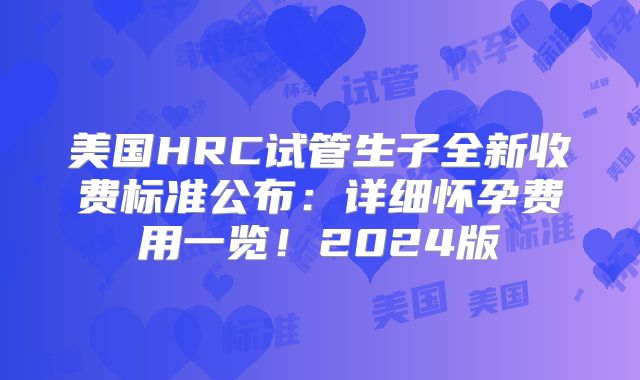 美国HRC试管生子全新收费标准公布：详细怀孕费用一览！2024版