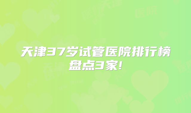 天津37岁试管医院排行榜盘点3家!