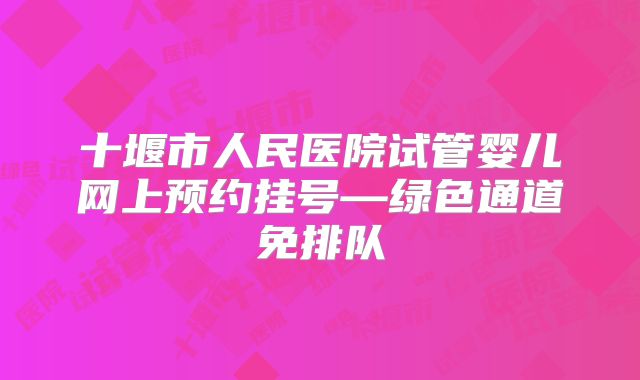 十堰市人民医院试管婴儿网上预约挂号—绿色通道免排队