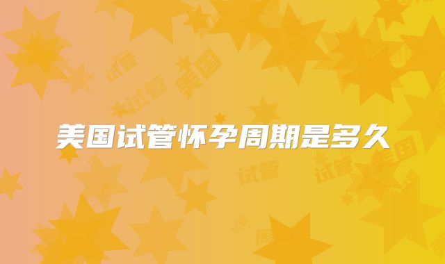 美国试管怀孕周期是多久