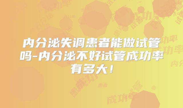 内分泌失调患者能做试管吗-内分泌不好试管成功率有多大！