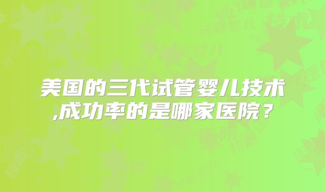 美国的三代试管婴儿技术,成功率的是哪家医院?