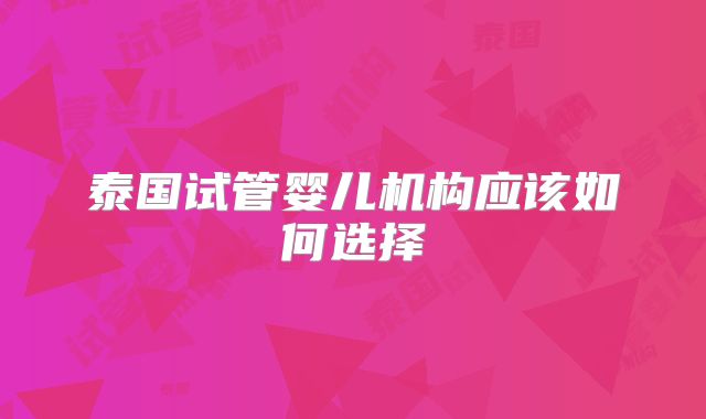 泰国试管婴儿机构应该如何选择