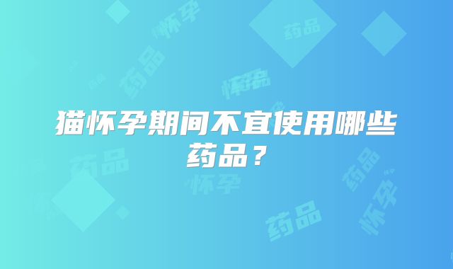 猫怀孕期间不宜使用哪些药品?