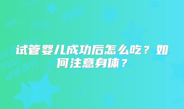 试管婴儿成功后怎么吃？如何注意身体？