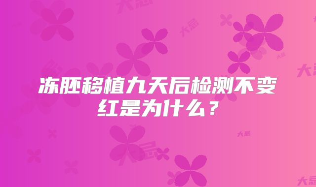 冻胚移植九天后检测不变红是为什么？