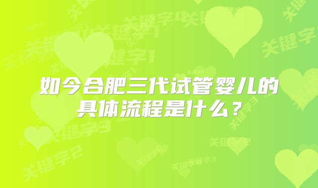 如今合肥三代试管婴儿的具体流程是什么？