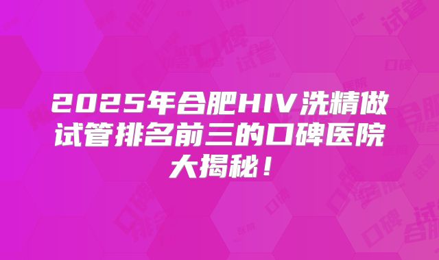 2025年合肥HIV洗精做试管排名前三的口碑医院大揭秘!