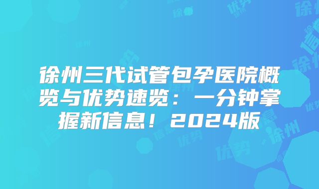 徐州三代试管包孕医院概览与优势速览：一分钟掌握新信息！2024版
