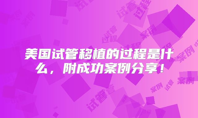 美国试管移植的过程是什么，附成功案例分享！