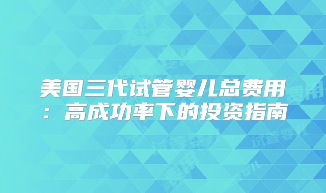 美国三代试管婴儿总费用：高成功率下的投资指南