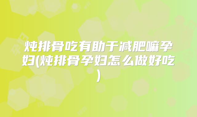 炖排骨吃有助于减肥嘛孕妇(炖排骨孕妇怎么做好吃)