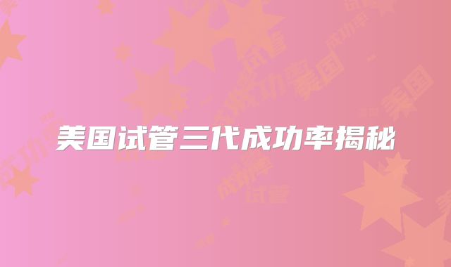 美国试管三代成功率揭秘