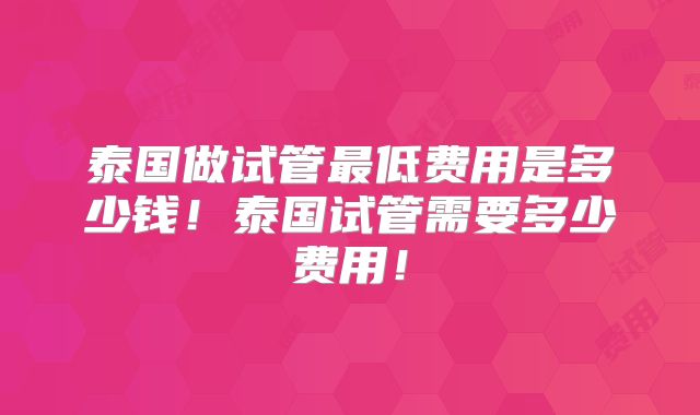 泰国做试管最低费用是多少钱！泰国试管需要多少费用！