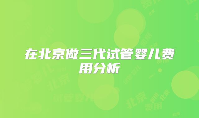 在北京做三代试管婴儿费用分析